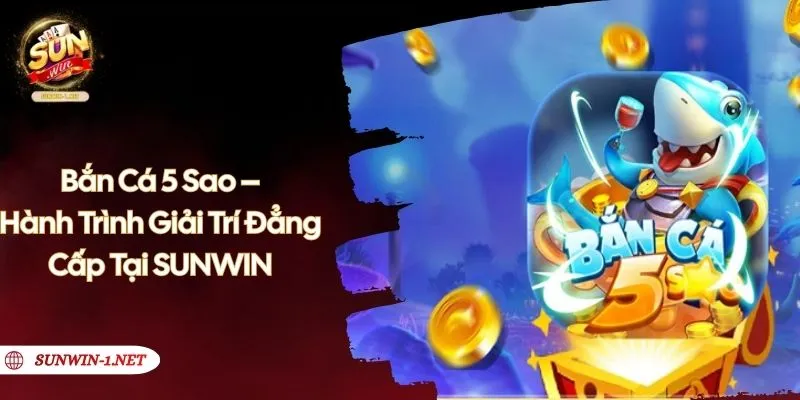 Bắn Cá 5 Sao – Hành Trình Giải Trí Đẳng Cấp Tại SUNWIN