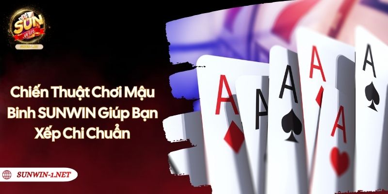 Chiến Thuật Chơi Mậu Binh - SUNWIN Giúp Bạn Xếp Chi Chuẩn