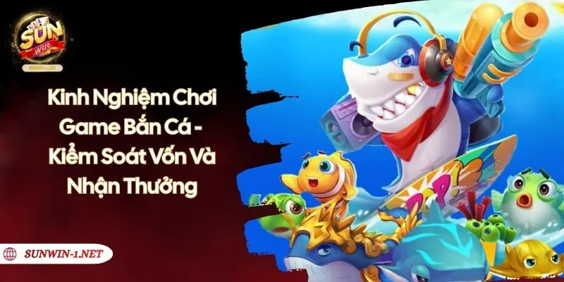 Kinh Nghiệm Chơi Game Bắn Cá - Kiểm Soát Vốn Và Nhận Thưởng